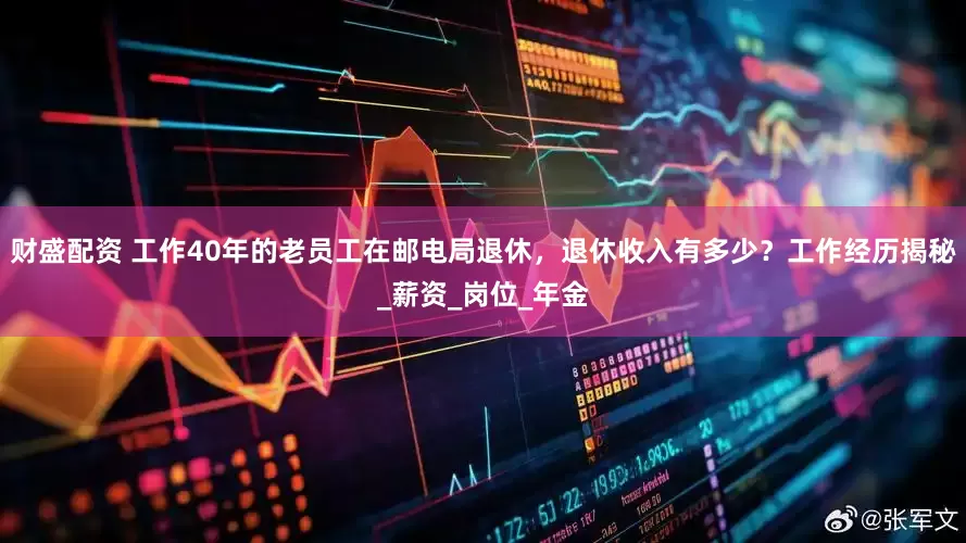 财盛配资 工作40年的老员工在邮电局退休，退休收入有多少？工作经历揭秘_薪资_岗位_年金