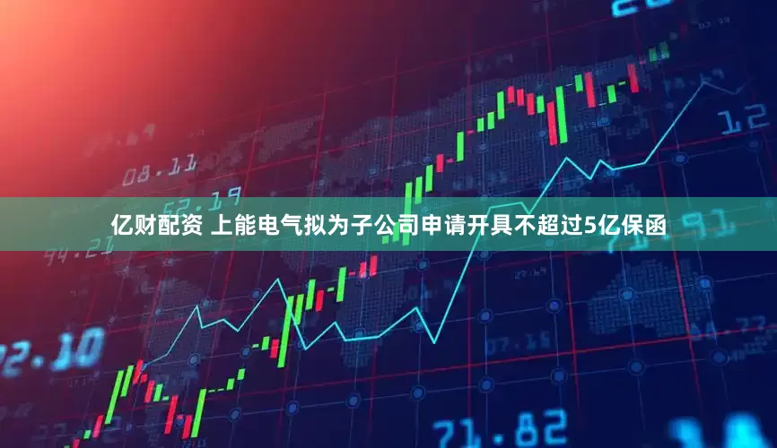 亿财配资 上能电气拟为子公司申请开具不超过5亿保函