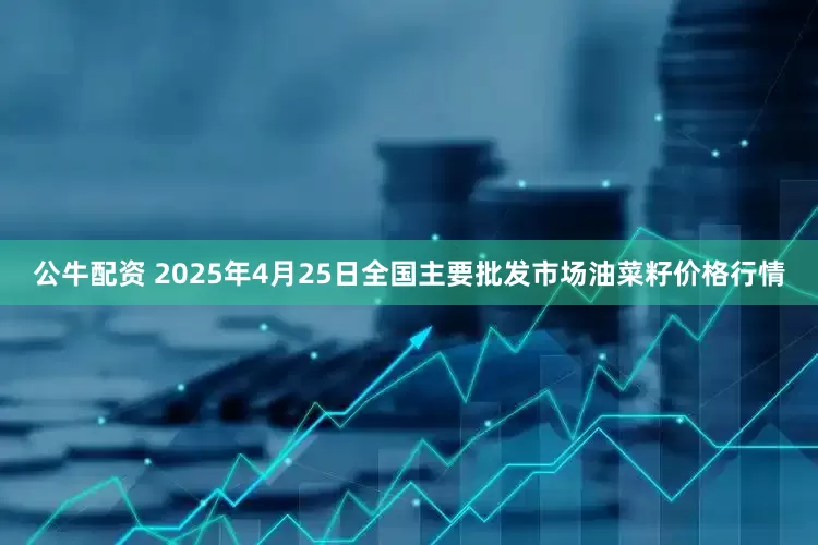 公牛配资 2025年4月25日全国主要批发市场油菜籽价格行情