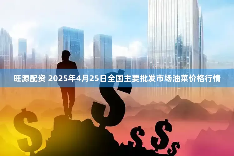 旺源配资 2025年4月25日全国主要批发市场油菜价格行情