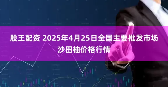 股王配资 2025年4月25日全国主要批发市场沙田柚价格行情