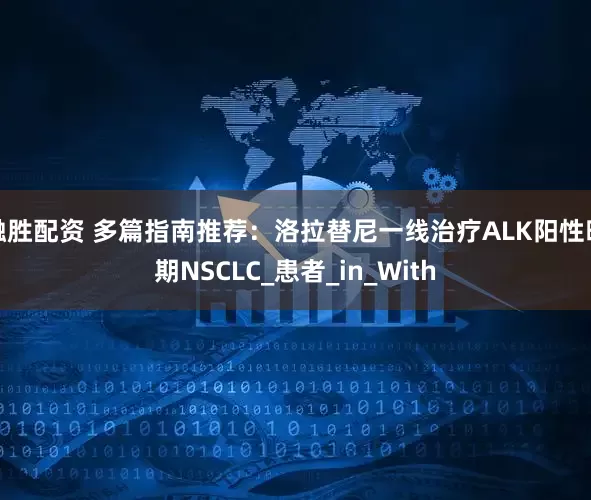 融胜配资 多篇指南推荐：洛拉替尼一线治疗ALK阳性晚期NSCLC_患者_in_With