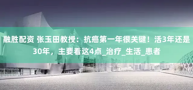 融胜配资 张玉田教授：抗癌第一年很关键！活3年还是30年，主要看这4点_治疗_生活_患者