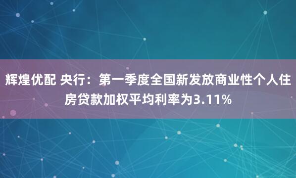 辉煌优配 央行：第一季度全国新发放商业性个人住房贷款加权平均利率为3.11%