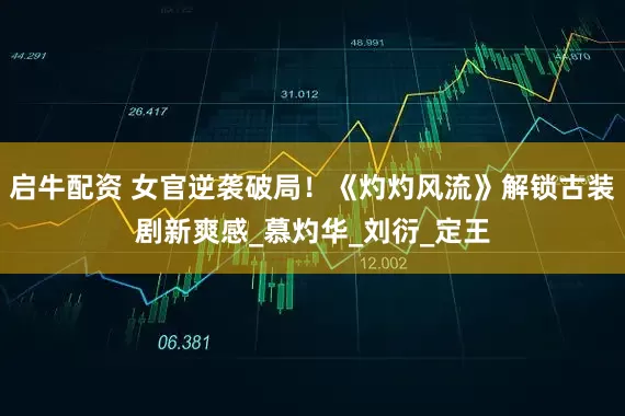 启牛配资 女官逆袭破局！《灼灼风流》解锁古装剧新爽感_慕灼华_刘衍_定王