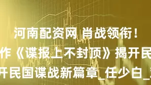 河南配资网 肖战领衔！正午阳光新作《谍报上不封顶》揭开民国谍战新篇章_任少白_观众_角色