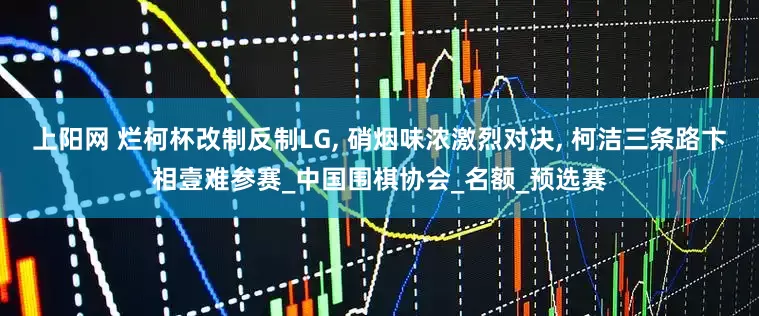 上阳网 烂柯杯改制反制LG, 硝烟味浓激烈对决, 柯洁三条路卞相壹难参赛_中国围棋协会_名额_预选赛