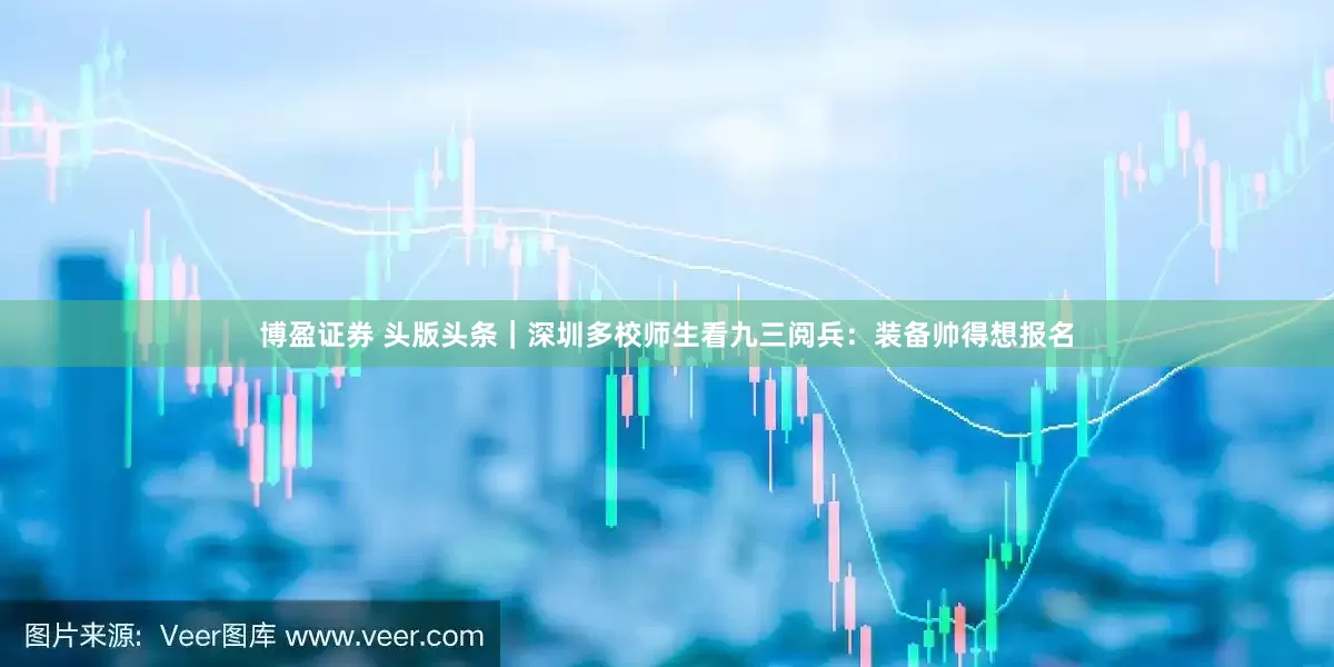 博盈证券 头版头条｜深圳多校师生看九三阅兵：装备帅得想报名