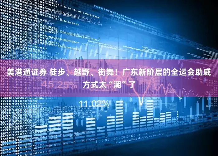 美港通证券 徒步、越野、街舞！广东新阶层的全运会助威方式太“潮”了