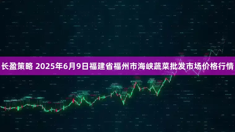 长盈策略 2025年6月9日福建省福州市海峡蔬菜批发市场价格行情