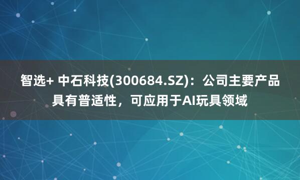 智选+ 中石科技(300684.SZ)：公司主要产品具有普适性，可应用于AI玩具领域