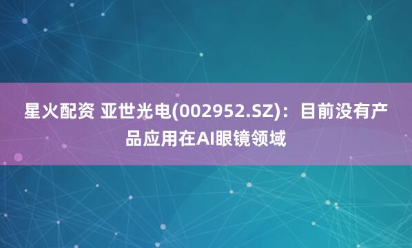 星火配资 亚世光电(002952.SZ)：目前没有产品应用在AI眼镜领域