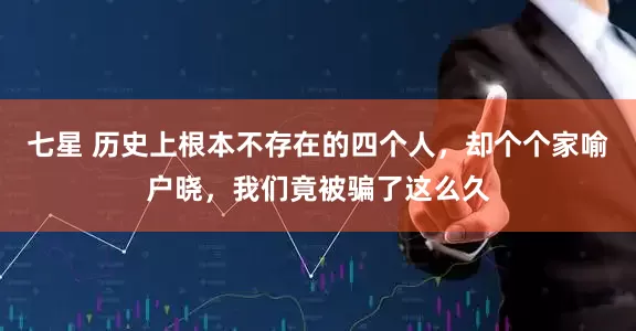 七星 历史上根本不存在的四个人，却个个家喻户晓，我们竟被骗了这么久