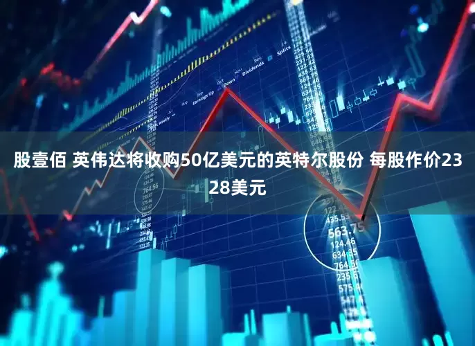 股壹佰 英伟达将收购50亿美元的英特尔股份 每股作价2328美元
