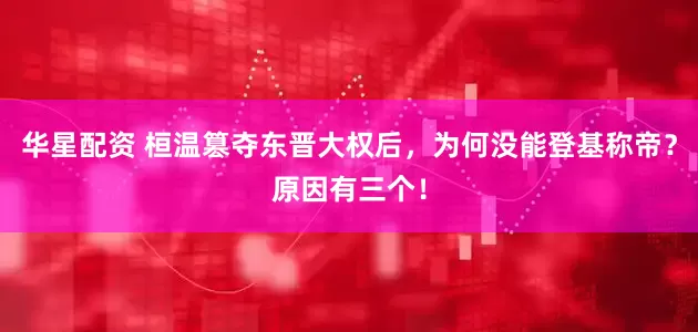 华星配资 桓温篡夺东晋大权后，为何没能登基称帝？原因有三个！