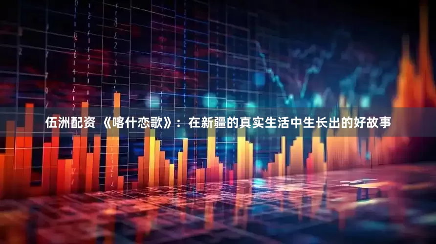 伍洲配资 《喀什恋歌》：在新疆的真实生活中生长出的好故事